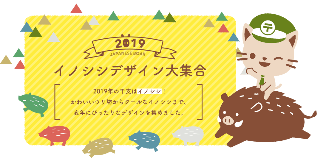 2019 JAPANESE BOAR イノシシデザイン大集合 2019年の干支はイノシシ！ かわいいウリ坊からクールなイノシシまで、亥年にぴったりなデザインを集めました。